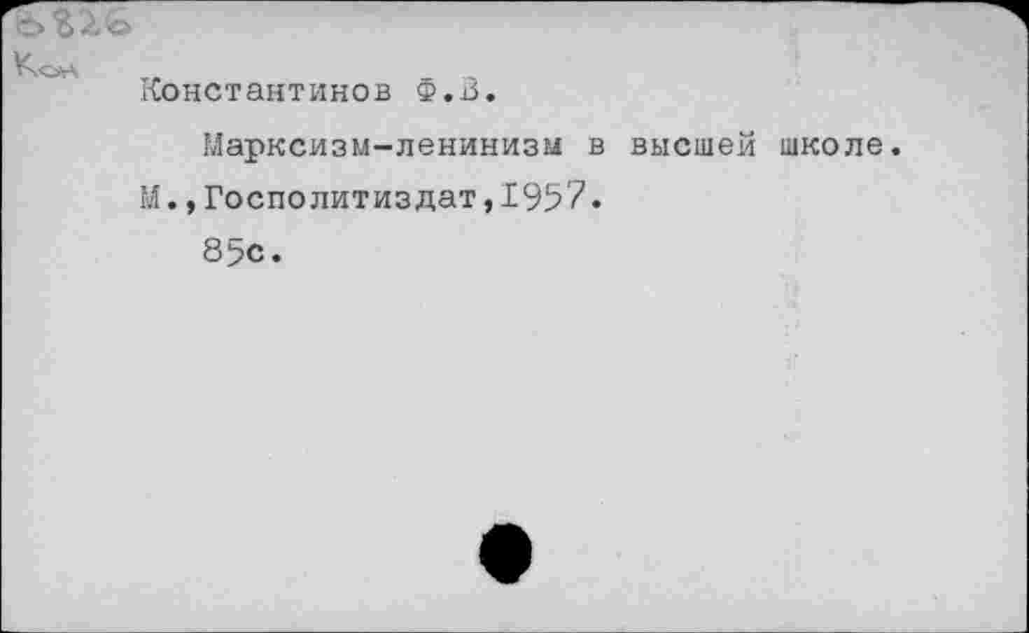 ﻿Кол „	_ .
Константинов Ф.В.
Марксизм-ленинизм в высшей школе.
М., Госполитиздат, 195'7.
85с.